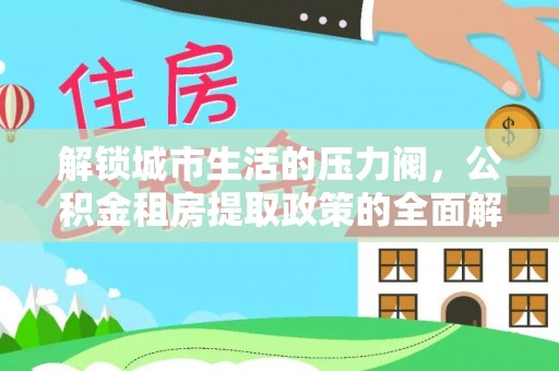 褒忠解锁城市生活的压力阀，公积金租房提取政策的全面解析与实践指南