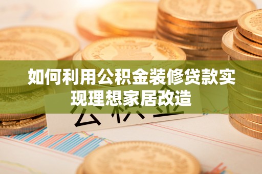 褒忠如何利用公积金装修贷款实现理想家居改造