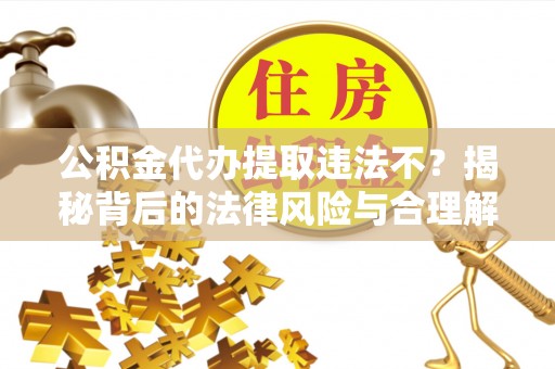 褒忠公积金代办提取违法不？揭秘背后的法律风险与合理解决方案