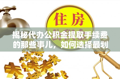 褒忠揭秘代办公积金提取手续费的那些事儿，如何选择最划算的服务？