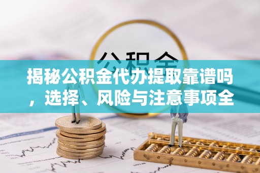 褒忠揭秘公积金代办提取靠谱吗，选择、风险与注意事项全解析