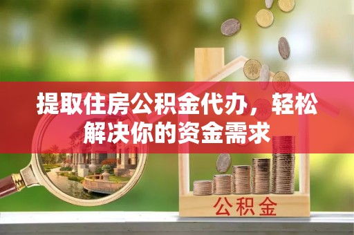 褒忠提取住房公积金代办，轻松解决你的资金需求