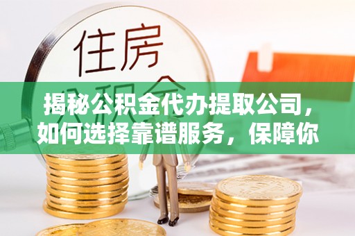 褒忠揭秘公积金代办提取公司，如何选择靠谱服务，保障你的资金安全