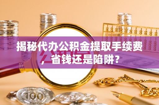 褒忠揭秘代办公积金提取手续费，省钱还是陷阱？