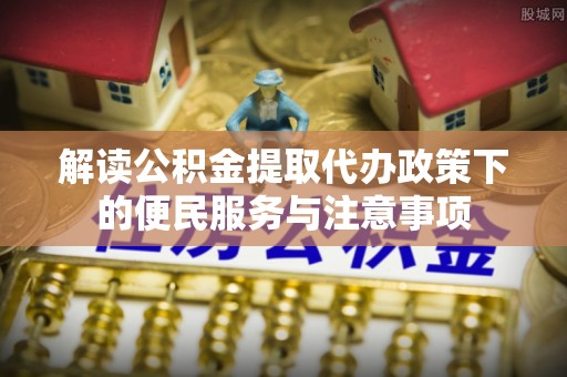 褒忠解读公积金提取代办政策下的便民服务与注意事项