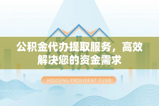 褒忠公积金代办提取服务，高效解决您的资金需求