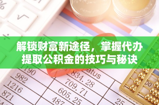 褒忠解锁财富新途径，掌握代办提取公积金的技巧与秘诀