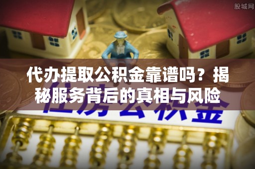 褒忠代办提取公积金靠谱吗？揭秘服务背后的真相与风险