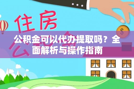 褒忠公积金可以代办提取吗？全面解析与操作指南
