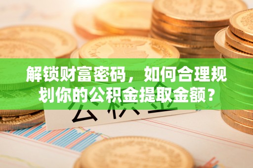 褒忠解锁财富密码，如何合理规划你的公积金提取金额？