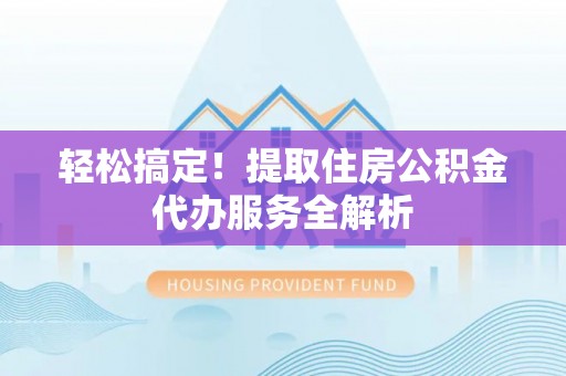 褒忠轻松搞定！提取住房公积金代办服务全解析