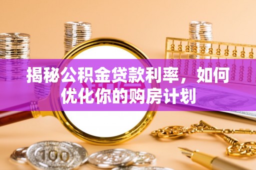 褒忠揭秘公积金贷款利率，如何优化你的购房计划