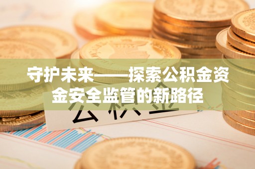 褒忠守护未来——探索公积金资金安全监管的新路径