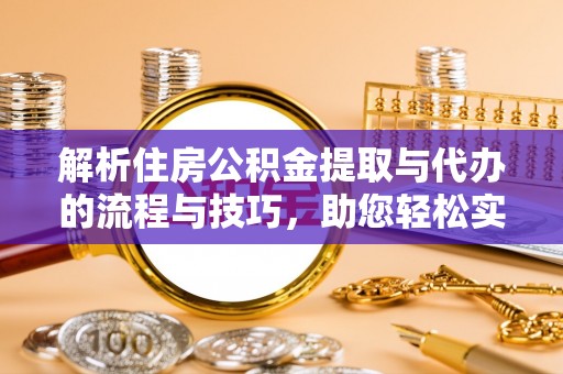 褒忠解析住房公积金提取与代办的流程与技巧，助您轻松实现资金流动