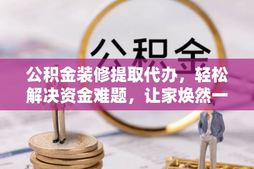 褒忠公积金装修提取代办，轻松解决资金难题，让家焕然一新