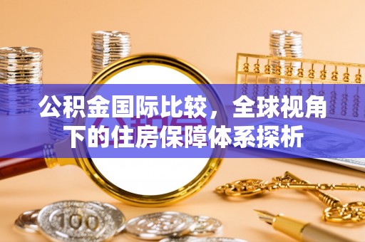 褒忠公积金国际比较，全球视角下的住房保障体系探析