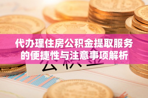 褒忠代办理住房公积金提取服务的便捷性与注意事项解析