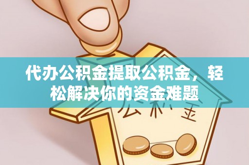 褒忠代办公积金提取公积金，轻松解决你的资金难题