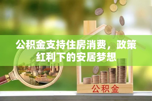 褒忠公积金支持住房消费，政策红利下的安居梦想