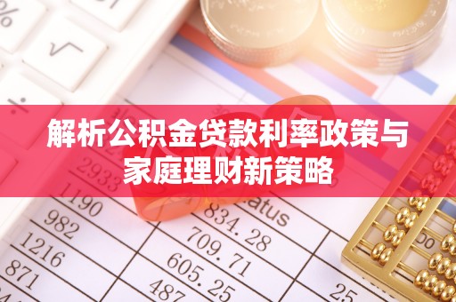 褒忠解析公积金贷款利率政策与家庭理财新策略