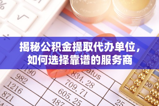 褒忠揭秘公积金提取代办单位，如何选择靠谱的服务商