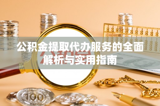 褒忠公积金提取代办服务的全面解析与实用指南