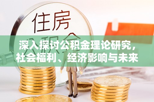 褒忠深入探讨公积金理论研究，社会福利、经济影响与未来展望