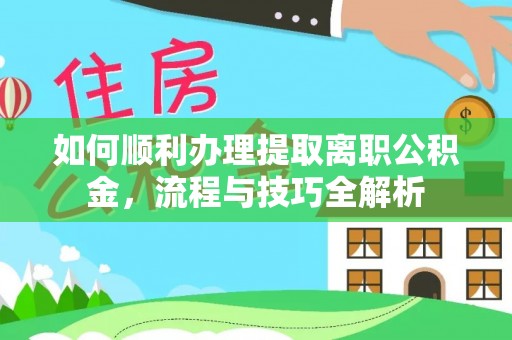 褒忠如何顺利办理提取离职公积金，流程与技巧全解析