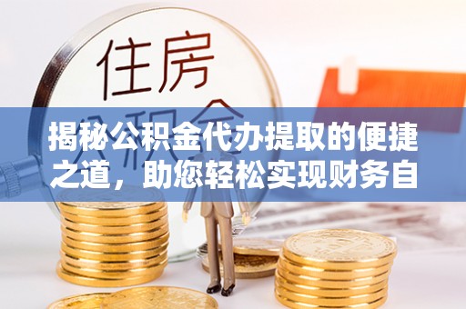 褒忠揭秘公积金代办提取的便捷之道，助您轻松实现财务自由