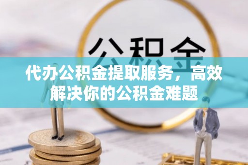 褒忠代办公积金提取服务，高效解决你的公积金难题