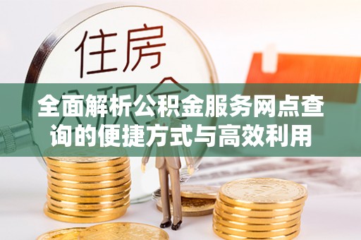 褒忠全面解析公积金服务网点查询的便捷方式与高效利用