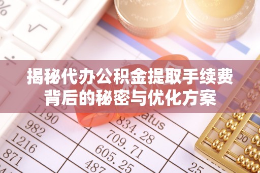 褒忠揭秘代办公积金提取手续费背后的秘密与优化方案