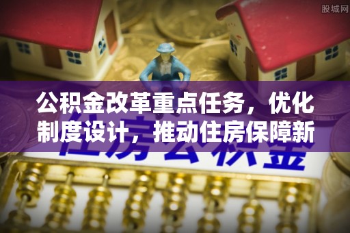 褒忠公积金改革重点任务，优化制度设计，推动住房保障新发展