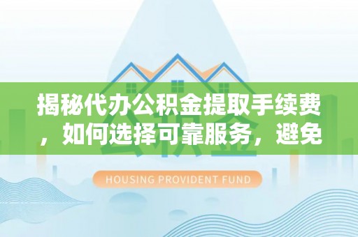 褒忠揭秘代办公积金提取手续费，如何选择可靠服务，避免隐形陷阱