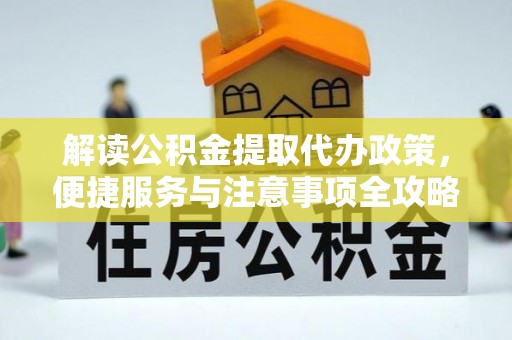 褒忠解读公积金提取代办政策，便捷服务与注意事项全攻略