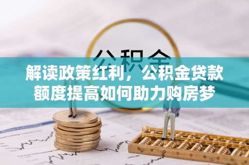 褒忠解读政策红利，公积金贷款额度提高如何助力购房梦