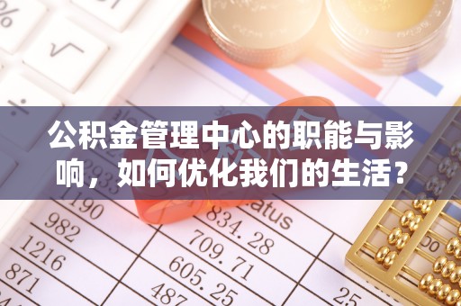 褒忠公积金管理中心的职能与影响，如何优化我们的生活？