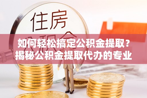 褒忠如何轻松搞定公积金提取？揭秘公积金提取代办的专业服务