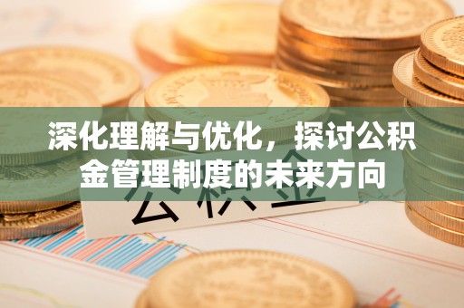 褒忠深化理解与优化，探讨公积金管理制度的未来方向