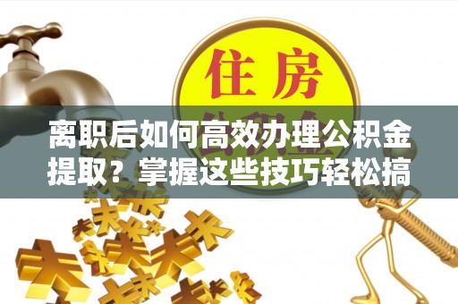 褒忠离职后如何高效办理公积金提取？掌握这些技巧轻松搞定