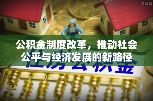 褒忠公积金制度改革，推动社会公平与经济发展的新路径