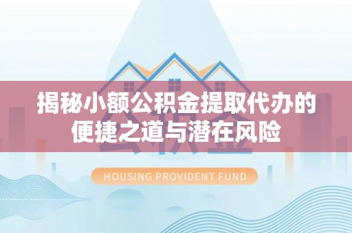 褒忠揭秘小额公积金提取代办的便捷之道与潜在风险