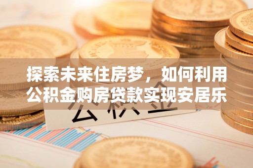 褒忠探索未来住房梦，如何利用公积金购房贷款实现安居乐业