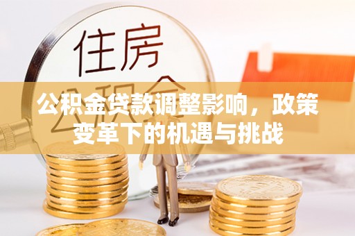 褒忠公积金贷款调整影响，政策变革下的机遇与挑战