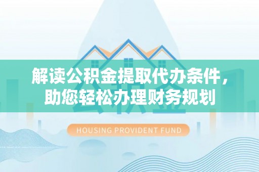 褒忠解读公积金提取代办条件，助您轻松办理财务规划