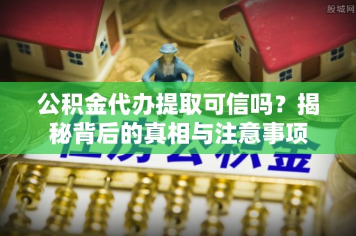 褒忠公积金代办提取可信吗？揭秘背后的真相与注意事项