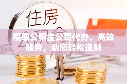 褒忠提取公积金公司代办，高效服务，助您轻松理财