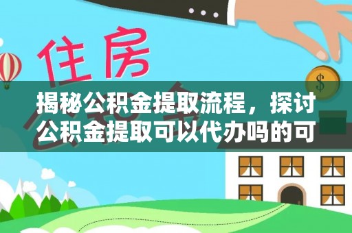 褒忠揭秘公积金提取流程，探讨公积金提取可以代办吗的可行性与注意事项