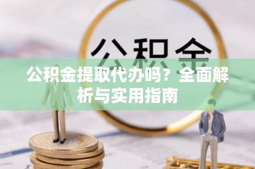 褒忠公积金提取代办吗？全面解析与实用指南