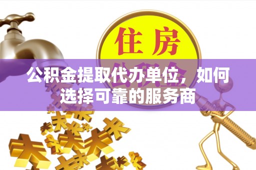 褒忠公积金提取代办单位，如何选择可靠的服务商